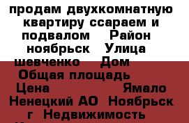 продам двухкомнатную квартиру ссараем и подвалом  › Район ­ ноябрьск › Улица ­ шевченко  › Дом ­ 127 › Общая площадь ­ 47 › Цена ­ 2 500 000 - Ямало-Ненецкий АО, Ноябрьск г. Недвижимость » Квартиры продажа   . Ямало-Ненецкий АО,Ноябрьск г.